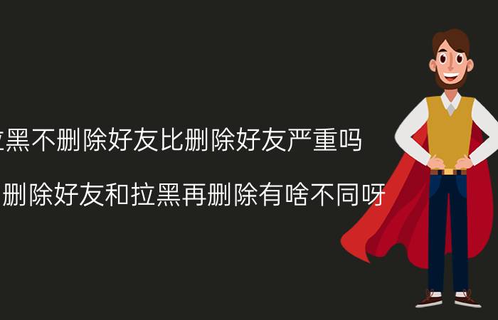 拉黑不删除好友比删除好友严重吗 ＱＱ删除好友和拉黑再删除有啥不同呀？